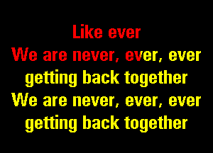 Like ever
We are never, ever, ever
getting back together
We are never, ever, ever
getting back together