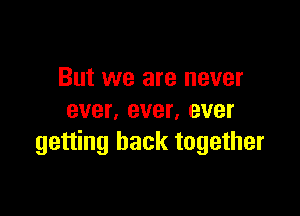 But we are never

ever. ever, ever
getting back together