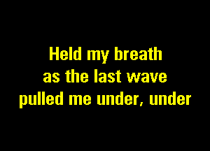 Held my breath

as the last wave
pulled me under, under