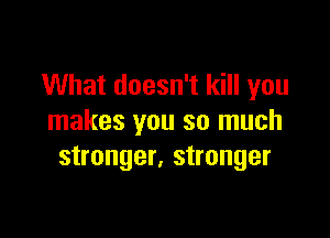 What doesn't kill you

makes you so much
stronger, stronger