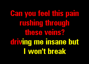 Can you feel this pain
rushing through
these veins?
driving me insane but
I won't break