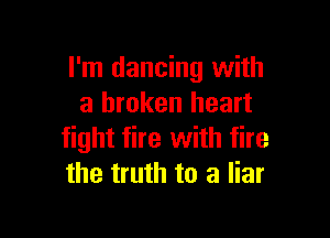 I'm dancing with
a broken heart

fight fire with fire
the truth to a liar