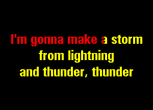 I'm gonna make a storm

from lightning
and thunder, thunder