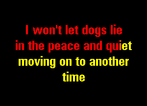 I won't let dogs lie
in the peace and quiet

moving on to another
time