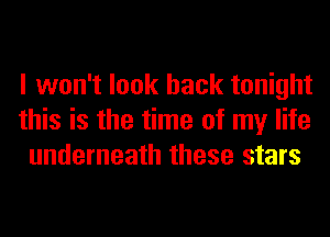 I won't look back tonight
this is the time of my life
underneath these stars