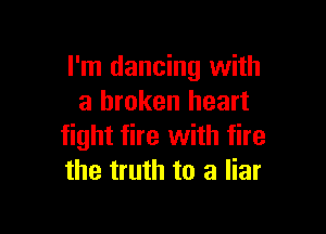 I'm dancing with
a broken heart

fight fire with fire
the truth to a liar