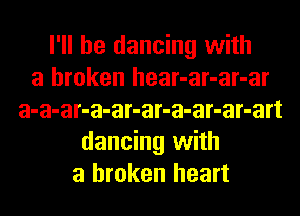 I'll be dancing with
a broken hear-ar-ar-ar
a-a-ar-a-ar-ar-a-ar-ar-art
dancing with
a broken heart