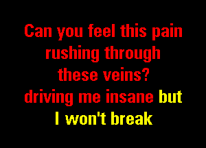 Can you feel this pain
rushing through
these veins?
driving me insane but
I won't break