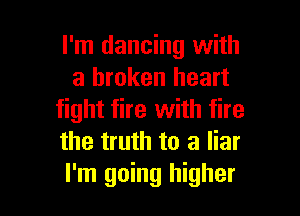 I'm dancing with
a broken heart

fight fire with fire
the truth to a liar
I'm going higher