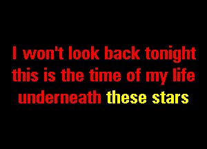 I won't look back tonight
this is the time of my life
underneath these stars