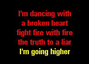 I'm dancing with
a broken heart

fight fire with fire
the truth to a liar
I'm going higher