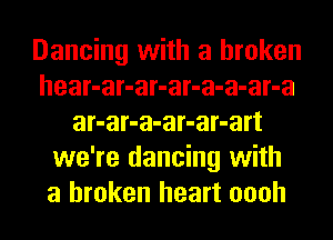 Dancing with a broken
hear-ar-ar-ar-a-a-ar-a
ar-ar-a-ar-ar-art
we're dancing with
a broken heart oooh