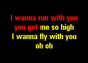 I wanna run with you
you get me so high

I wanna fly with you
oh oh