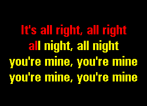 It's all right, all right
all night, all night
you're mine, you're mine
you're mine, you're mine