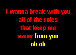 I wanna break with you
all of the rules

that keep me
away from you
oh oh