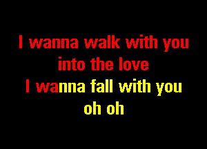 I wanna walk with you
into the love

I wanna fall with you
oh oh