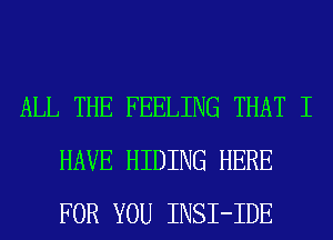 ALL THE FEELING THAT I
HAVE HIDING HERE
FOR YOU INSI-IDE