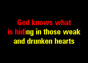 God knows what

is hiding in those weak
and drunken hearts