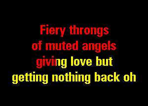 Fiery throngs
of muted angels

giving love but
getting nothing back oh