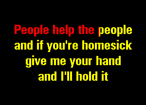 People help the people
and if you're homesick

give me your hand
and I'll hold it