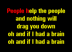 People help the people
and nothing will

drag you down
oh and if I had a brain

oh and if I had a brain