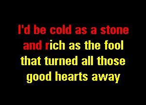 I'd be cold as a stone
and rich as the fool

that turned all those
good hearts away