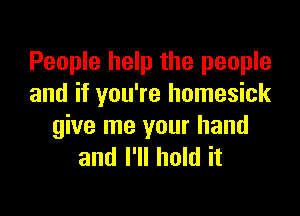 People help the people
and if you're homesick

give me your hand
and I'll hold it