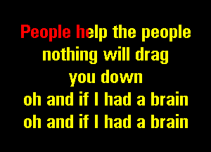 People help the people
nothing will drag
you down
oh and if I had a brain

oh and if I had a brain