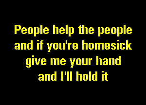 People help the people
and if you're homesick

give me your hand
and I'll hold it