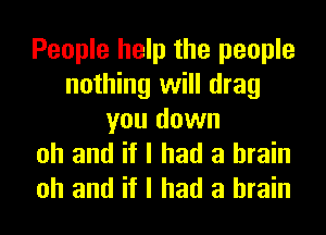 People help the people
nothing will drag
you down
oh and if I had a brain

oh and if I had a brain