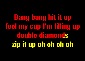 Bang hang hit it up
feel my cup I'm filling up
double diamonds
zip it up oh oh oh oh