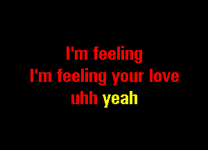 I'm feeling

I'm feeling your love
uhh yeah