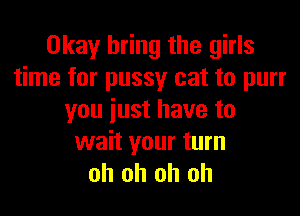 Okay bring the girls
time for pussy cat to purr

you just have to

wait your turn
oh oh oh oh