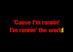 'Cause I'm runnin'

I'm runnin' the world