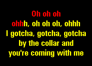 Oh oh oh
ohhh, oh oh oh, ohhh
I gotcha, gotcha, gotcha
by the collar and
you're coming with me