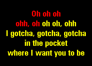 Ohohoh
ohh, oh oh uh, ohh

I gotcha, gotcha, gotcha
in the pocket
where I want you to he