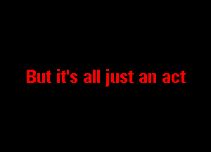 But it's all just an act