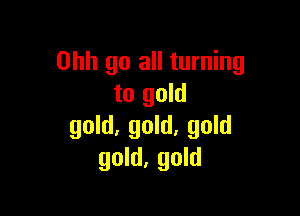 Ohh go all turning
to gold

gold, gold, gold
gold, gold
