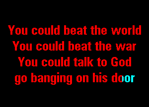 You could beat the world
You could beat the war
You could talk to God

go hanging on his door