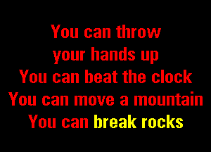 You can throw
your hands up
You can heat the clock
You can move a mountain
You can break rocks