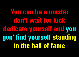 You can he a master
don't wait for luck
dedicate yourself and you
gon' find yourself standing
in the hall of fame