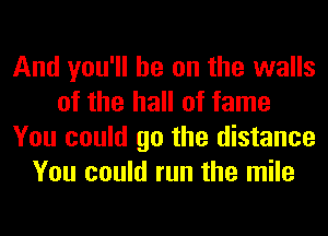 And you'll be on the walls
of the hall of fame
You could go the distance
You could run the mile
