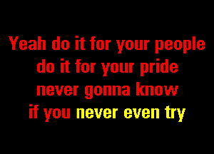 Yeah do it for your people
do it for your pride
never gonna know

if you never even try
