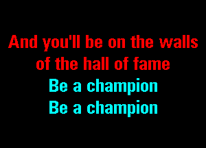 And you'll be on the walls
of the hall of fame

Be a champion
Be a champion