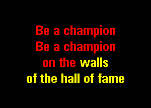 Be a champion
Be a champion

on the walls
of the hall of fame