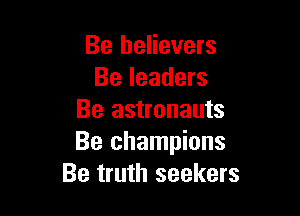 Be believers
Be leaders

Be astronauts
Be champions
Be truth seekers
