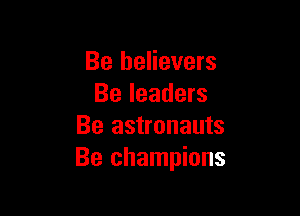 Be believers
Be leaders

Be astronauts
Be champions