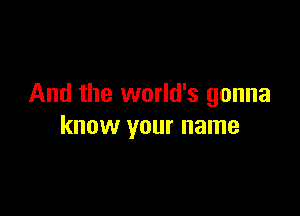 And the world's gonna

know your name