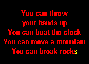 You can throw
your hands up
You can heat the clock
You can move a mountain
You can break rocks