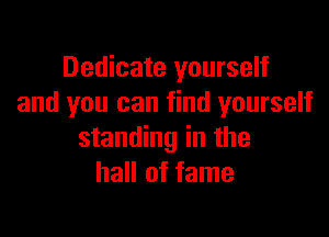 Dedicate yourself
and you can find yourself

standing in the
hall of fame